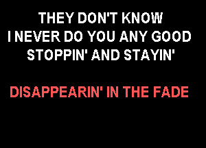 THEY DON'T KNOW
I NEVER DO YOU ANY GOOD
STOPPIN' AND STAYIN'

DISAPPEARIN' IN THE FADE