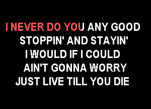 I NEVER DO YOU ANY GOOD
STOPPIN' AND STAYIN'
IWOULD IF I COULD
AIN'T GONNA WORRY
JUST LIVE TILL YOU DIE