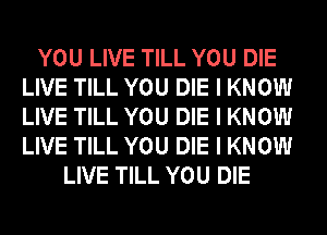 YOU LIVE TILL YOU DIE
LIVE TILL YOU DIE I KNOW
LIVE TILL YOU DIE I KNOW
LIVE TILL YOU DIE I KNOW

LIVE TILL YOU DIE
