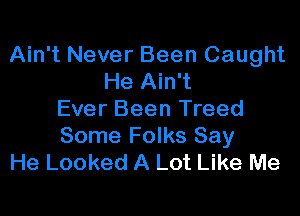Ain't Never Been Caught
He Ain't

Ever Been Treed
Some Folks Say
He Looked A Lot Like Me