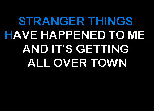 STRANGER THINGS
HAVE HAPPENED TO ME
AND IT'S GETTING
ALL OVER TOWN