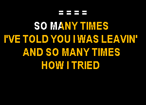 SO MANY TIMES
I'VE TOLD YOU IWAS LEAVIN'
AND SO MANY TIMES

HOW I TRIED