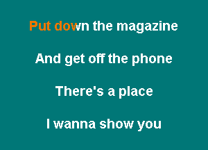 Put down the magazine
And get off the phone

There's a place

I wanna show you