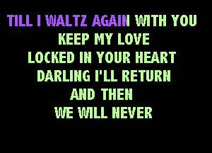 TILL I WALTZ AGAIN WITH YOU
KEEP MY LOVE
LOCKED Ill YOUR HEART
DARLING I'LL RETURN
AND THEN
WE WILL NEVER