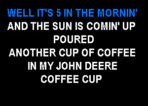 WELL IT'S 5 IN THE MORNIN'
AND THE SUN IS COMIN' UP
POURED
ANOTHER CUP 0F COFFEE
IN MY JOHN DEERE
COFFEE CUP