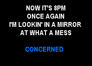 NOW IT'S 8PM
ONCEAGAW
I'M LOOKIN' IN A MIRROR
AT WHAT A MESS

CONCERNED