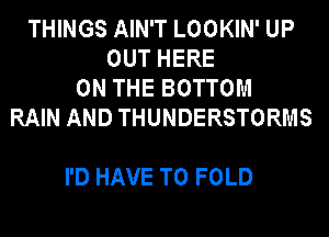 THINGS AIN'T LOOKIN' UP
OUTHERE
ONTHEBOTTOM
RAIN AND THUNDERSTORMS

I'D HAVE TO FOLD