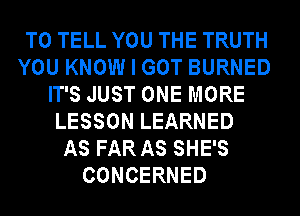 TO TELL YOU THE TRUTH
YOU KNOW I GOT BURNED
IT'S JUST ONE MORE
LESSON LEARNED
AS FAR AS SHE'S
CONCERNED