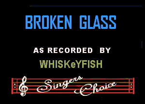 BROKEN GLASS

AS RECORDED BY
WHISKeYFISH