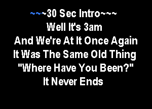 ......30 Sec Intro'wv
Well It's 3am
And We're At It Once Again
It Was The Same Old Thing

Where Have You Been?
It Never Ends