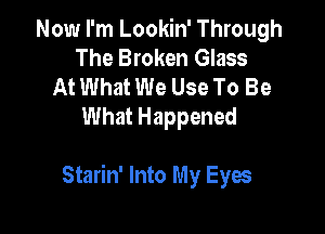 Now I'm Lookin' Through
The Broken Glass

At What We Use To Be
What Happened

Starin' Into My Eyes