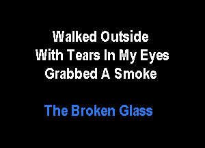 Walked Outside
With Tears In My Eyes
Grabbed A Smoke

The Broken Glass