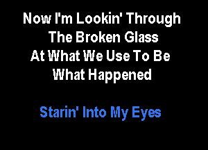 Now I'm Lookin' Through
The Broken Glass
At What We Use To Be

What Happened

Starin' Into My Eyes