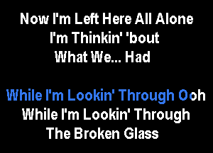 Now I'm Left Here All Alone
I'm Thinkin' 'bout
What We... Had

While I'm Lookin' Through Ooh
While I'm Lookin' Through
The Broken Glass