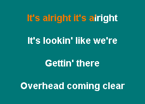 It's alright it's alright
It's lookin' like we're

Gettin' there

Overhead coming clear