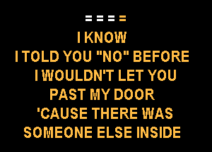 IKNOW
ITOLD YOU N0 BEFORE
IWOULDN'T LET YOU
PAST MY DOOR
'CAUSE THERE WAS
SOMEONE ELSE INSIDE