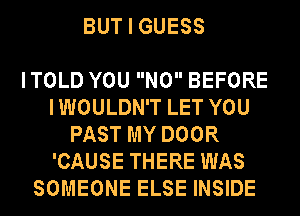 BUT I GUESS

ITOLD YOU N0 BEFORE
IWOULDN'T LET YOU
PAST MY DOOR
'CAUSE THERE WAS
SOMEONE ELSE INSIDE