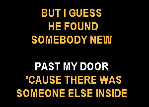 BUT I GUESS
HE FOUND
SOMEBODY NEW

PAST MY DOOR
'CAUSE THERE WAS
SOMEONE ELSE INSIDE
