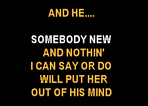 AND HE....

SOMEBODY NEW
AND NOTHIN'

I CAN SAY 0R DO
WILL PUT HER
OUT OF HIS MIND