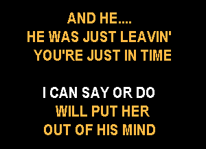 AND HE....
HE WAS JUST LEAVIN'
YOU'RE JUST IN TIME

I CAN SAY 0R DO
WILL PUT HER
OUT OF HIS MIND