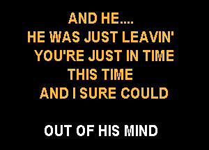 AND HE....
HE WAS JUST LEAVIN'
YOU'RE JUST IN TIME
THIS TIME
AND I SURE COULD

OUT OF HIS MIND