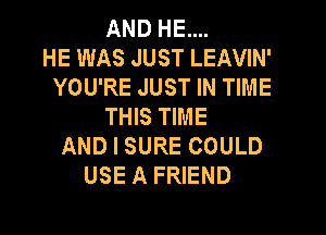 AND HE....
HE WAS JUST LEAVIN'
YOU'RE JUST IN TIME
THIS TIME
AND I SURE COULD
USE A FRIEND