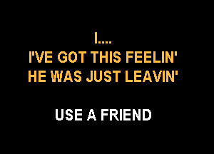 I....
I'VE GOT THIS FEELIN'
HE WAS JUST LEAVIN'

USE A FRIEND