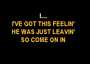 I....
I'VE GOT THIS FEELIN'
HE WAS JUST LEAVIN'

SO COME ON IN