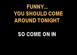 FUNNY...
YOU SHOULD COME
AROUND TONIGHT

SO COME ON IN