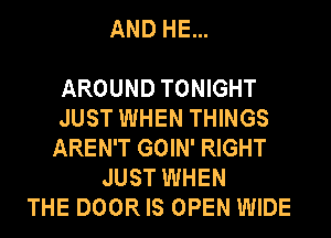 AND HE...

AROUND TONIGHT
JUST WHEN THINGS
AREN'T GOIN' RIGHT
JUST WHEN
THE DOOR IS OPEN WIDE