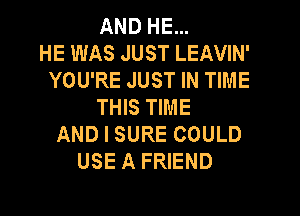 AND HE...
HE WAS JUST LEAVIN'
YOU'RE JUST IN TIME
THIS TIME
AND I SURE COULD
USE A FRIEND