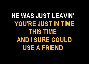 HE WAS JUST LEAVIN'
YOU'RE JUST IN TIME
THIS TIME
AND I SURE COULD
USE A FRIEND