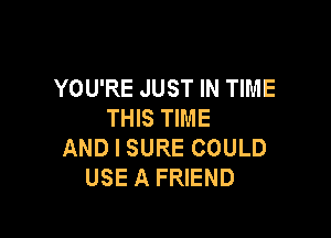 YOU'RE JUST IN TIME
THIS TIME

AND I SURE COULD
USE A FRIEND