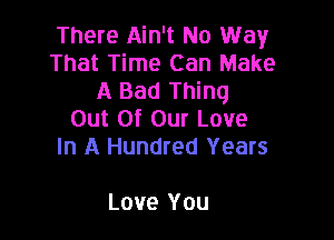 There Ain't No Way
That Time Can Make
A Bad Thing
Out Of Our Love

In A Hundred Years

LOVE YOU