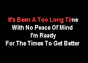 It's Been A Too Long Time
With No Peace Of Mind

I'm Ready
For The Times To Get Better
