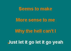 Seems to make
More sense to me

Why the hell can't I

Just let it go let it go yeah