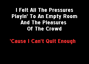 I Felt All The Pressures
Playln' To An Empty Room
And The Pleasures
Of The Crowd

'Cause I Can't Quit Enough