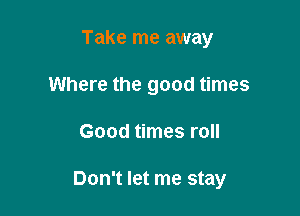 Take me away
Where the good times

Good times roll

Don't let me stay