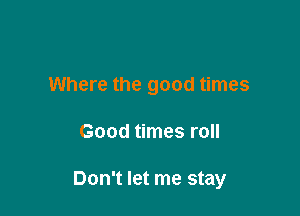 Where the good times

Good times roll

Don't let me stay