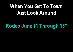 When You Get To Town
Just Look Around

Rodeo June 11 Through 13