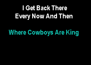I Get Back There
Every Now And Then

Where Cowboys Are King
