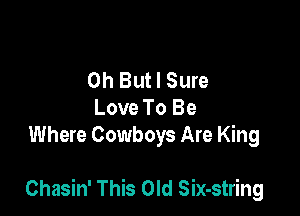 0h But I Sure
Love To Be
Where Cowboys Are King

Chasin' This Old Six-string