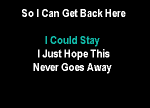 So I Can Get Back Here

I Could Stay
I Just Hope This

Never Goes Away