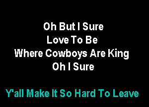0h Butl Sure
Love To Be

Where Cowboys Are King
Oh I Sure

Y'all Make It So Hard To Leave