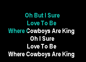 0h Butl Sure
Love To Be

Where Cowboys Are King
Oh I Sure
Love To Be
Where Cowboys Are King