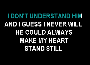 I DON'T UNDERSTAND HIM
AND I GUESS I NEVER WILL
HE COULD ALWAYS
MAKE MY HEART
STAND STILL