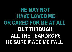 HE MAY NOT
HAVE LOVED ME
OR CARED FOR ME AT ALL
BUT THROUGH
ALL THE TEARDROPS
HE SURE MADE ME FALL
