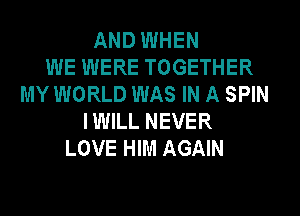 AND WHEN
WE WERE TOGETHER
MY WORLD WAS IN A SPIN
I WILL NEVER
LOVE HIM AGAIN