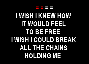 IWISH I KNEW HOW
IT WOULD FEEL
TO BE FREE
IWISH I COULD BREAK
ALL THE CHAINS
HOLDING ME