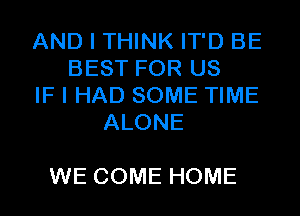 AND I THINK IT'D BE
BEST FOR US
IF I HAD SOME TIME
ALONE

WE COME HOME